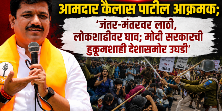 जंतर-मंतरवरील लाठीचार्जवर आमदार कैलास पाटील आक्रमक; म्हणाले, ‘जंतर-मंतरवर लाठी, लोकशाहीवर घाव; मोदी सरकारची हुकूमशाही देशासमोर उघडी’